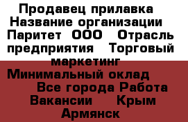 Продавец прилавка › Название организации ­ Паритет, ООО › Отрасль предприятия ­ Торговый маркетинг › Минимальный оклад ­ 28 000 - Все города Работа » Вакансии   . Крым,Армянск